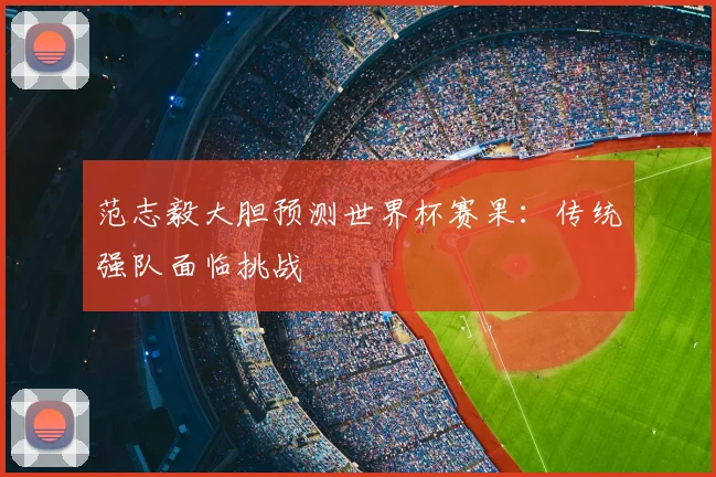 范志毅大胆预测世界杯赛果:传统强队面临挑战