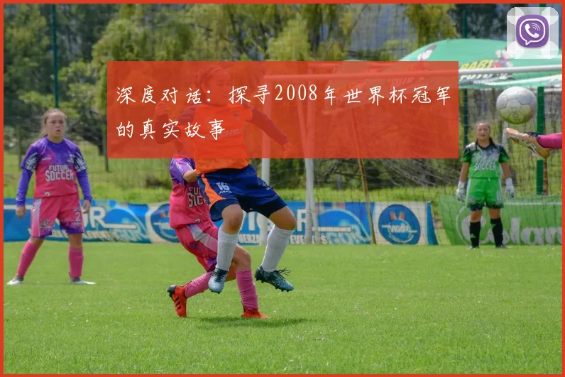 深度对话：探寻2008年世界杯冠军的真实故事