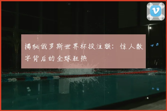 揭秘俄罗斯世界杯投注额：惊人数字背后的全球狂热