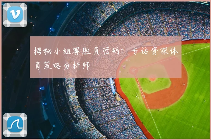 揭秘小组赛胜负密码：专访资深体育策略分析师