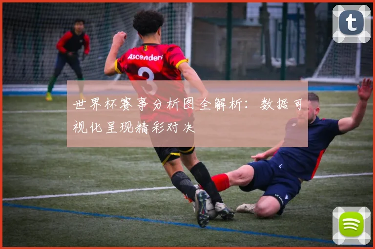 世界杯赛事分析图全解析：数据可视化呈现精彩对决