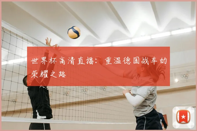 世界杯高清直播:重温德国战车的荣耀之路