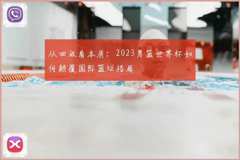 从回放看本质：2023男篮世界杯如何颠覆国际篮坛格局