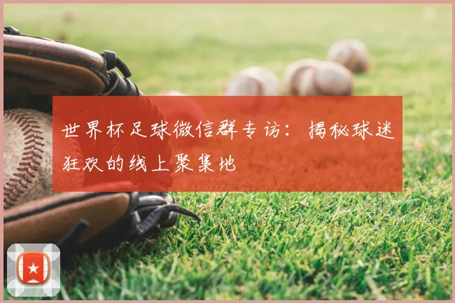 世界杯足球微信群专访：揭秘球迷狂欢的线上聚集地