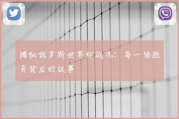 揭秘俄罗斯世界杯战况：每一场胜负背后的故事