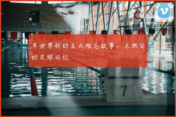 年世界杯的五大难忘故事,点燃你的足球记忆