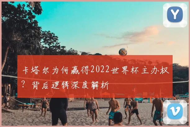 卡塔尔为何赢得2022世界杯主办权？背后逻辑深度解析