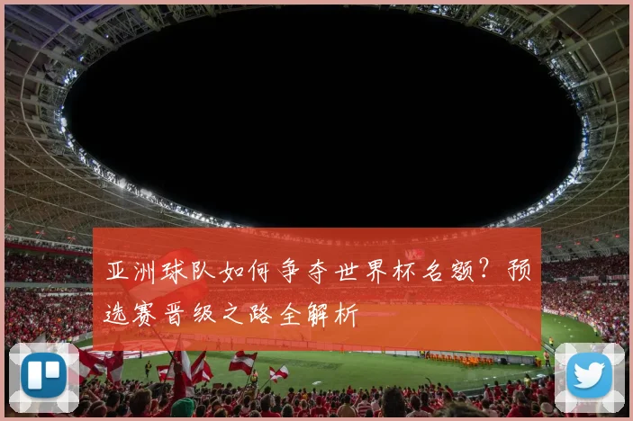 亚洲球队如何争夺世界杯名额?预选赛晋级之路全解析