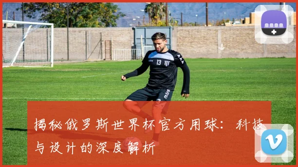 揭秘俄罗斯世界杯官方用球：科技与设计的深度解析