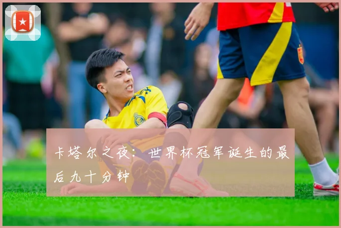 卡塔尔之夜：世界杯冠军诞生的最后九十分钟