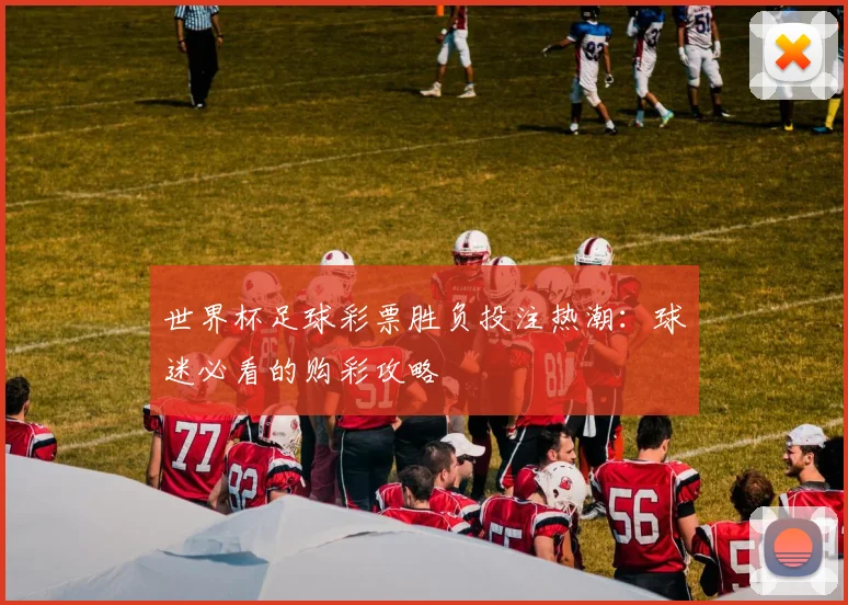 世界杯足球彩票胜负投注热潮：球迷必看的购彩攻略
