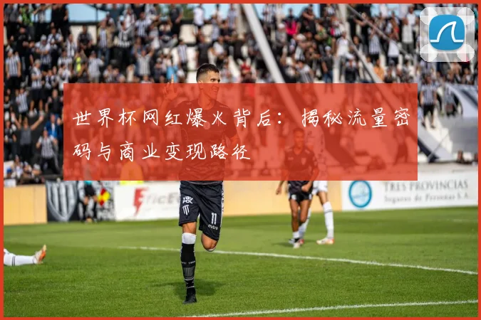世界杯网红爆火背后：揭秘流量密码与商业变现路径