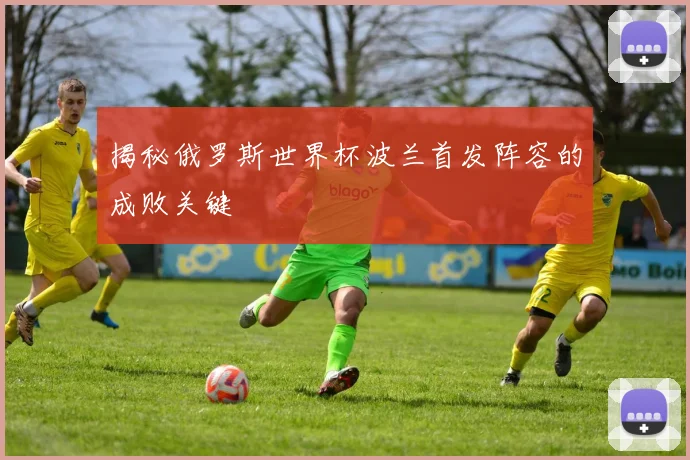 揭秘俄罗斯世界杯波兰首发阵容的成败关键