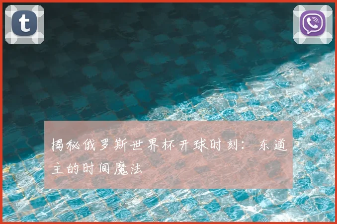 揭秘俄罗斯世界杯开球时刻：东道主的时间魔法