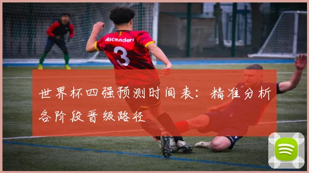 世界杯四强预测时间表:精准分析各阶段晋级路径