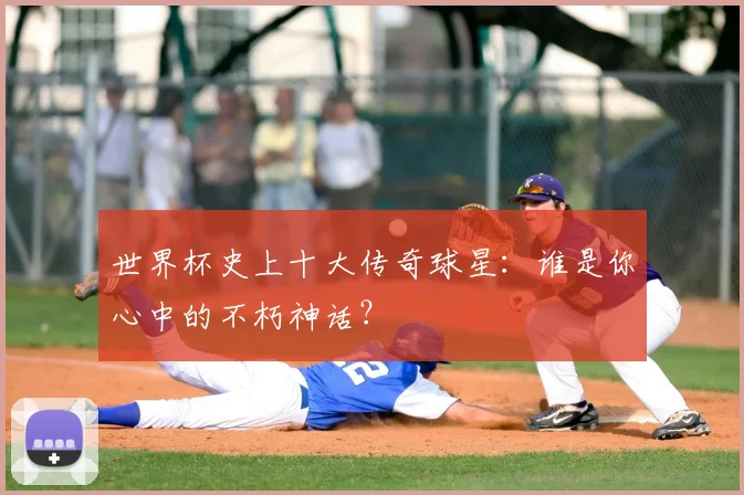 世界杯史上十大传奇球星:谁是你心中的不朽神话?