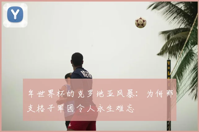 年世界杯的克罗地亚风暴:为何那支格子军团令人永生难忘