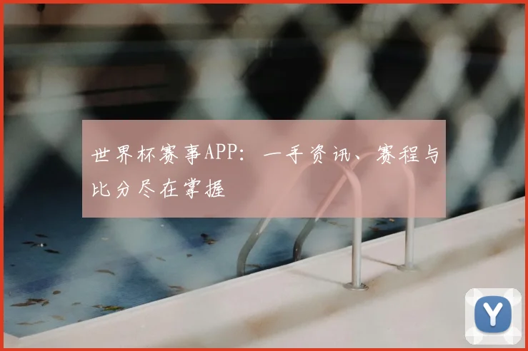世界杯赛事APP:一手资讯、赛程与比分尽在掌握