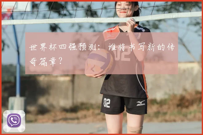 世界杯四强预测：谁将书写新的传奇篇章？