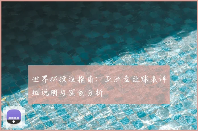 世界杯投注指南:亚洲盘让球表详细说明与实例分析