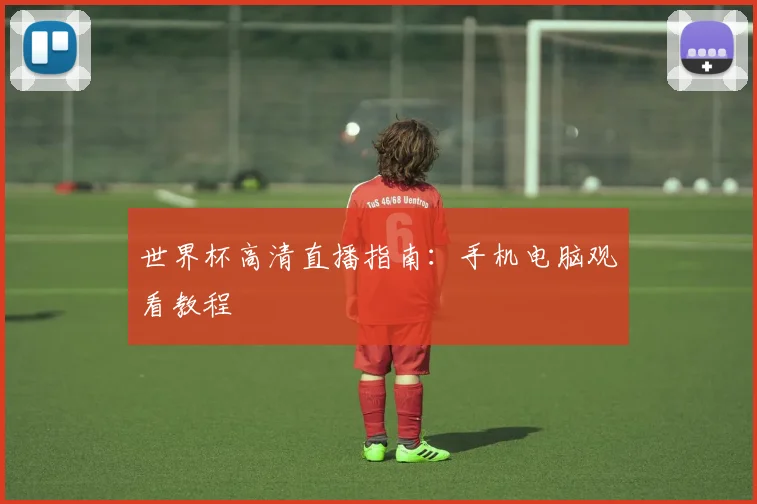 世界杯高清直播指南：手机电脑观看教程