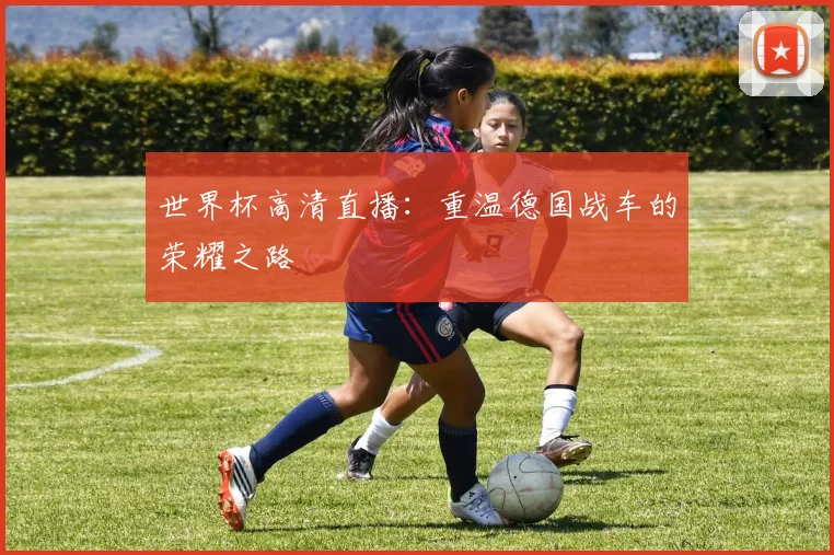 世界杯高清直播：重温德国战车的荣耀之路