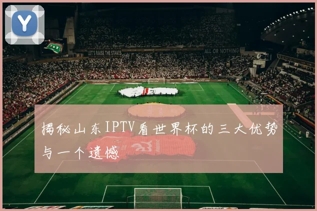 揭秘山东IPTV看世界杯的三大优势与一个遗憾