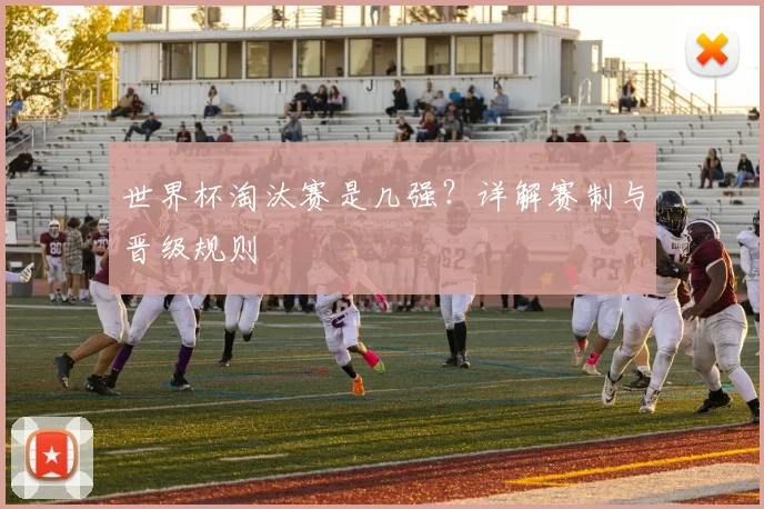 世界杯淘汰赛是几强？详解赛制与晋级规则