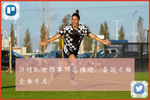 沙特队世预赛阵容揭晓，备战之路全面开启