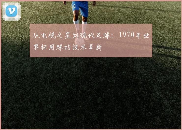 从电视之星到现代足球：1970年世界杯用球的技术革新