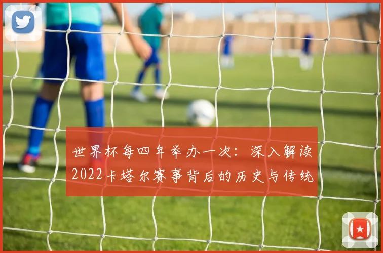 世界杯每四年举办一次：深入解读2022卡塔尔赛事背后的历史与传统