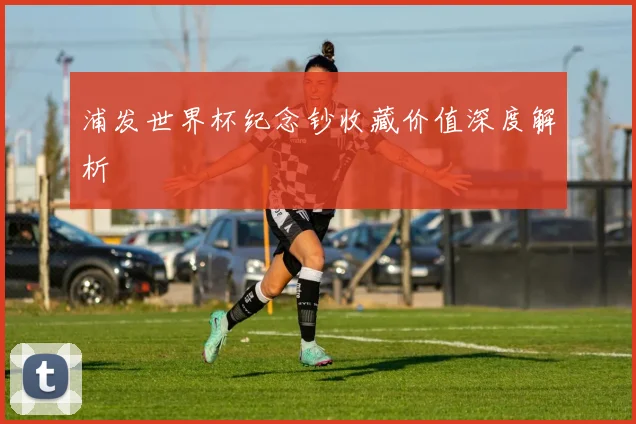 浦发世界杯纪念钞收藏价值深度解析