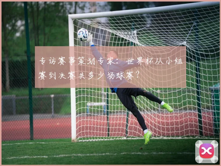 专访赛事策划专家：世界杯从小组赛到决赛共多少场球赛？