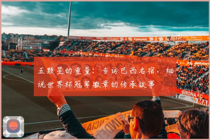五颗星的重量：专访巴西名宿，细说世界杯冠军徽章的传承故事