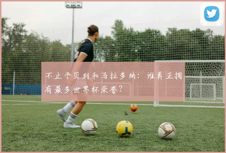 不止于贝利和马拉多纳：谁真正拥有最多世界杯荣誉？