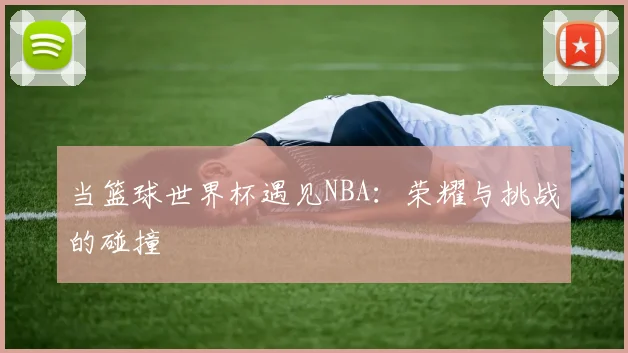 当篮球世界杯遇见NBA：荣耀与挑战的碰撞