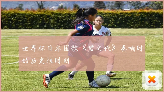 世界杯日本国歌《君之代》奏响时的历史性时刻