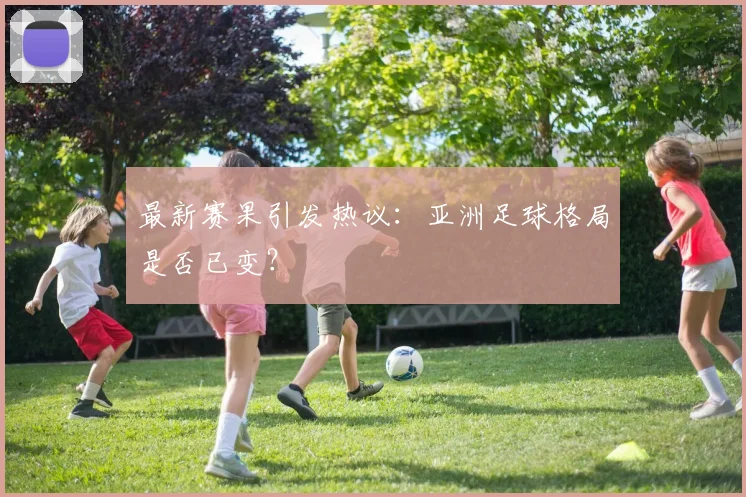 最新赛果引发热议：亚洲足球格局是否已变？