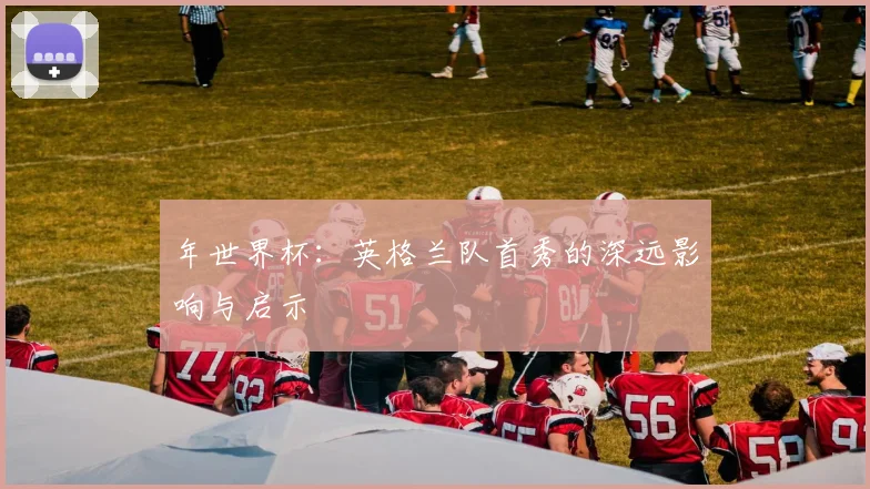 年世界杯：英格兰队首秀的深远影响与启示