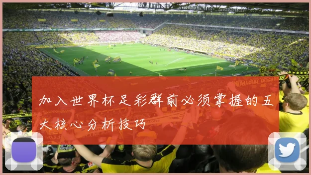 加入世界杯足彩群前必须掌握的五大核心分析技巧