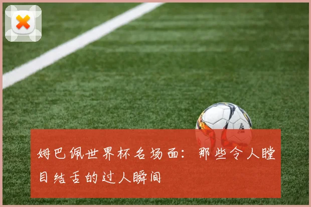 姆巴佩世界杯名场面：那些令人瞠目结舌的过人瞬间