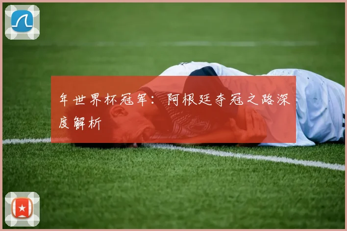 年世界杯冠军：阿根廷夺冠之路深度解析