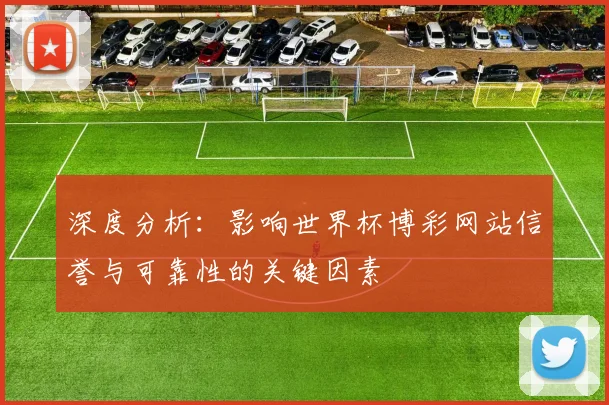 深度分析：影响世界杯博彩网站信誉与可靠性的关键因素